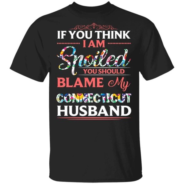 If You Think I Am Spoiled Blame My Connecticut Husband T-shirt  All Day Tee