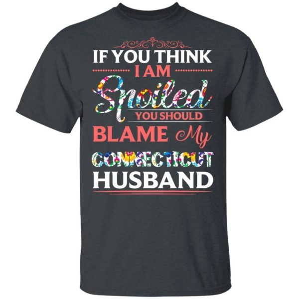 If You Think I Am Spoiled Blame My Connecticut Husband T-shirt  All Day Tee