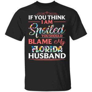 If You Think I Am Spoiled Blame My Florida Husband T shirt All Day Tee 1