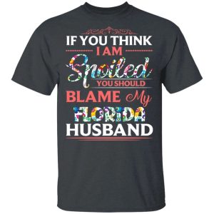 If You Think I Am Spoiled Blame My Florida Husband T shirt All Day Tee 2