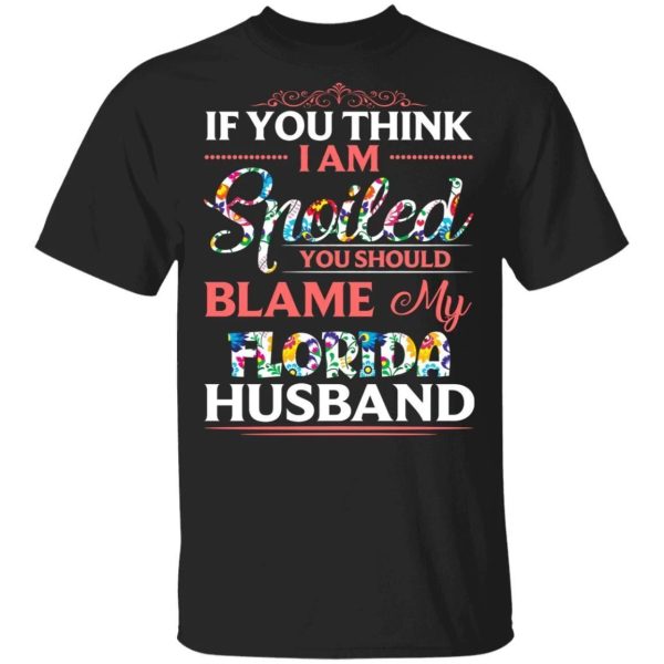 If You Think I Am Spoiled Blame My Florida Husband T-shirt  All Day Tee