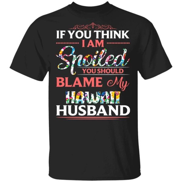 If You Think I Am Spoiled Blame My Hawaii Husband T-shirt  All Day Tee