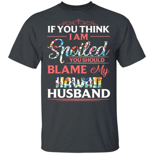 If You Think I Am Spoiled Blame My Hawaii Husband T-shirt  All Day Tee