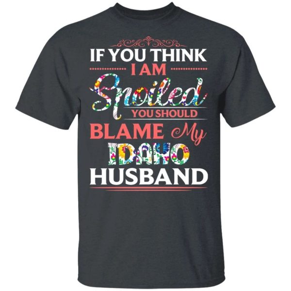 If You Think I Am Spoiled Blame My Idaho Husband T-shirt  All Day Tee