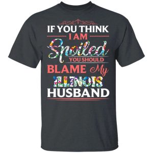 If You Think I Am Spoiled Blame My Illinois Husband T-shirt All Day Tee 3 If You Think I Am Spoiled Blame My Illinois Husband T shirt All Day Tee 4