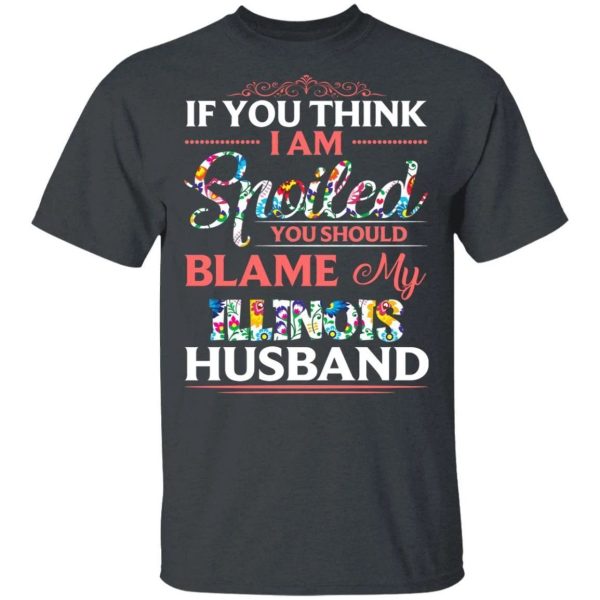 If You Think I Am Spoiled Blame My Illinois Husband T-shirt  All Day Tee