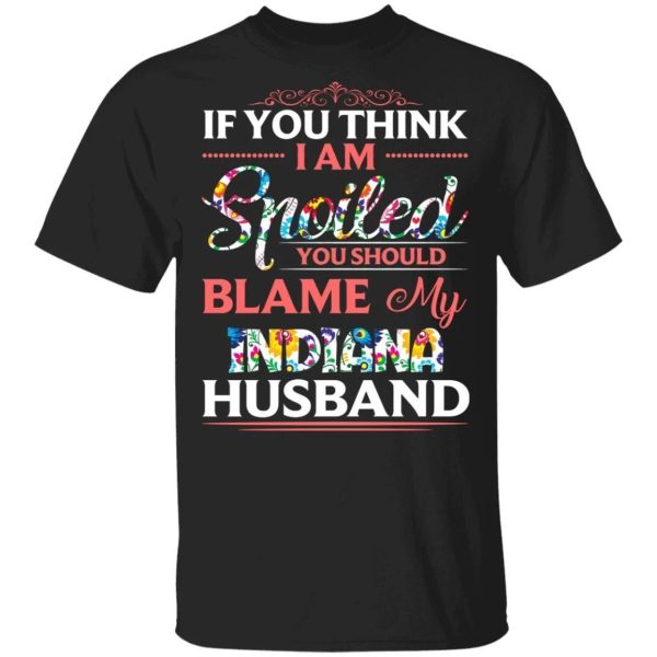 If You Think I Am Spoiled Blame My Indiana Husband T-shirt  All Day Tee