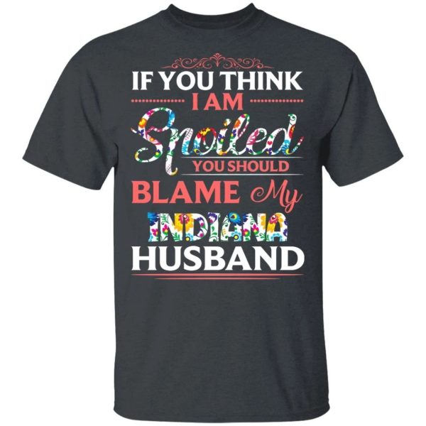 If You Think I Am Spoiled Blame My Indiana Husband T-shirt  All Day Tee