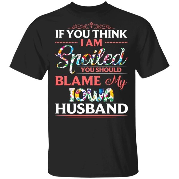 If You Think I Am Spoiled Blame My Iowa Husband T-shirt  All Day Tee
