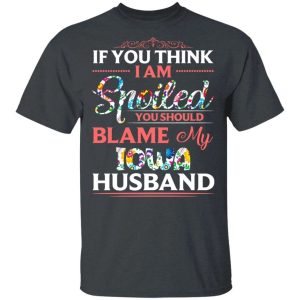 If You Think I Am Spoiled Blame My Iowa Husband T-shirt All Day Tee 3 If You Think I Am Spoiled Blame My Iowa Husband T shirt All Day Tee 4