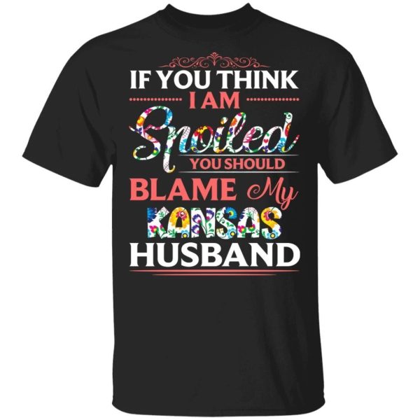 If You Think I Am Spoiled Blame My Kansas Husband T-shirt  All Day Tee