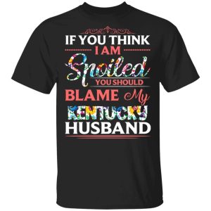 If You Think I Am Spoiled Blame My Kentucky Husband T-shirt  All Day Tee