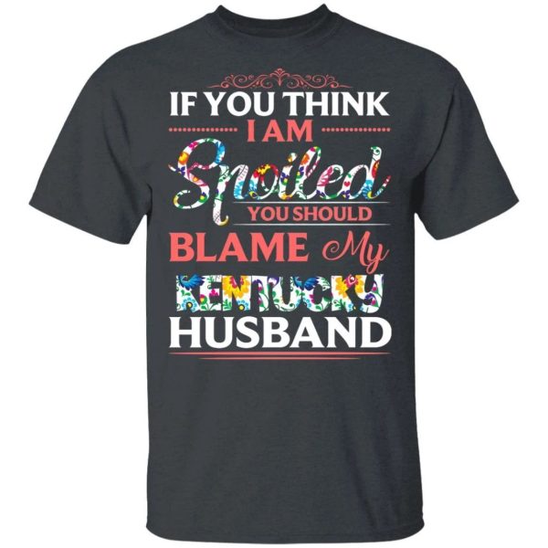 If You Think I Am Spoiled Blame My Kentucky Husband T-shirt  All Day Tee