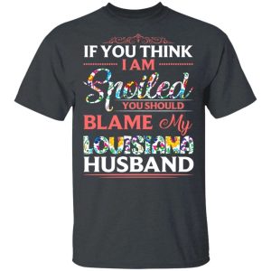 If You Think I Am Spoiled Blame My Louisiana Husband T-shirt All Day Tee 3 If You Think I Am Spoiled Blame My Louisiana Husband T shirt All Day Tee 4