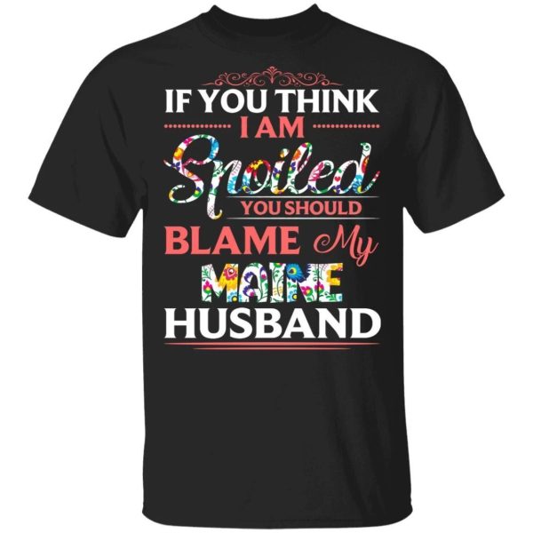 If You Think I Am Spoiled Blame My Maine Husband T-shirt  All Day Tee