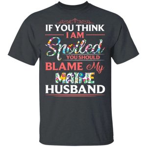 If You Think I Am Spoiled Blame My Maine Husband T-shirt  All Day Tee