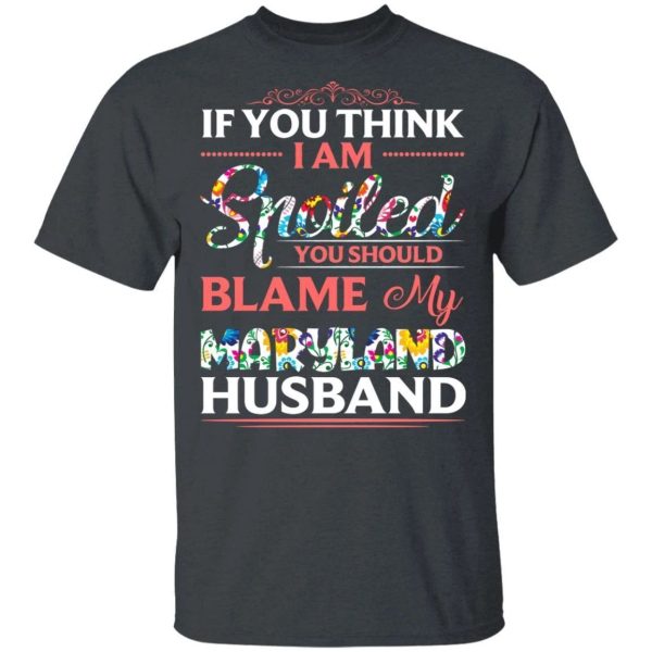 If You Think I Am Spoiled Blame My Maryland Husband T-shirt  All Day Tee