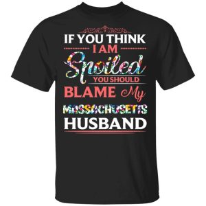If You Think I Am Spoiled Blame My Massachusetts Husband T shirt All Day Tee 3