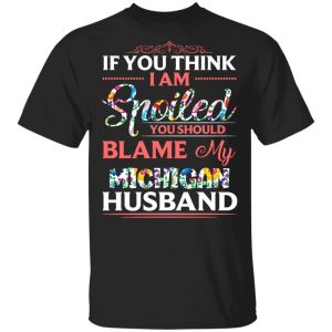 If You Think I Am Spoiled Blame My Michigan Husband T shirt All Day Tee 3