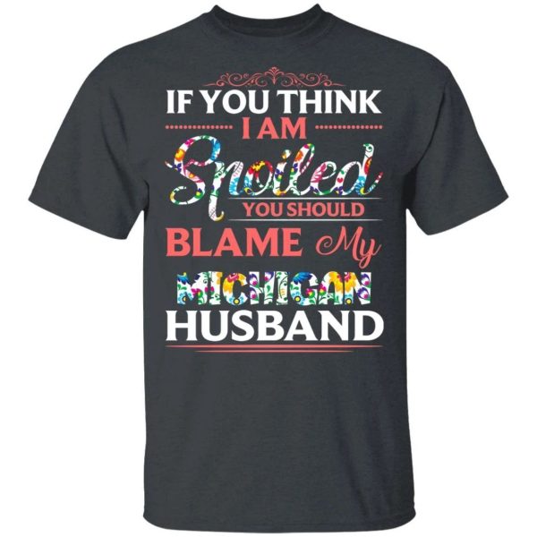 If You Think I Am Spoiled Blame My Michigan Husband T-shirt  All Day Tee