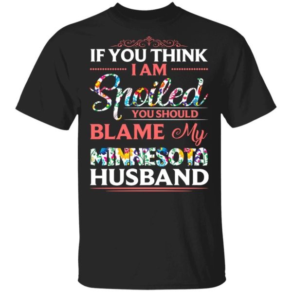 If You Think I Am Spoiled Blame My Minnesota Husband T-shirt  All Day Tee