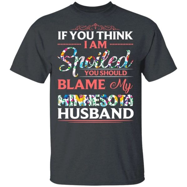 If You Think I Am Spoiled Blame My Minnesota Husband T-shirt  All Day Tee