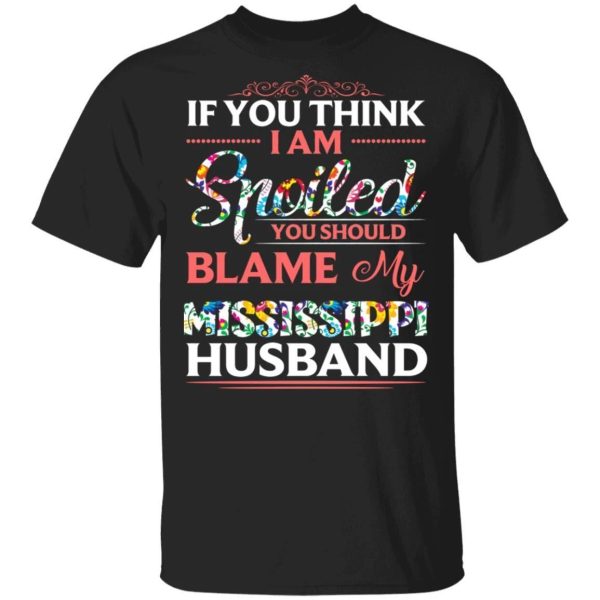 If You Think I Am Spoiled Blame My Mississippi Husband T-shirt  All Day Tee
