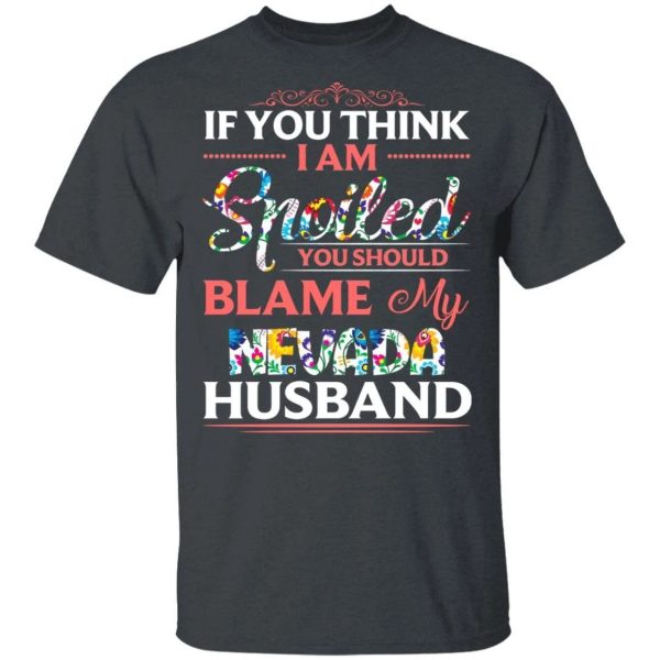 If You Think I Am Spoiled Blame My Nevada Husband T-shirt  All Day Tee