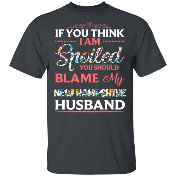 If You Think I Am Spoiled Blame My New Hampshire Husband T-shirt  All Day Tee