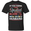If You Think I Am Spoiled Blame My New Jersey Husband T-shirt  All Day Tee