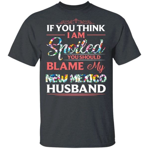 If You Think I Am Spoiled Blame My New Mexico Husband T-shirt  All Day Tee