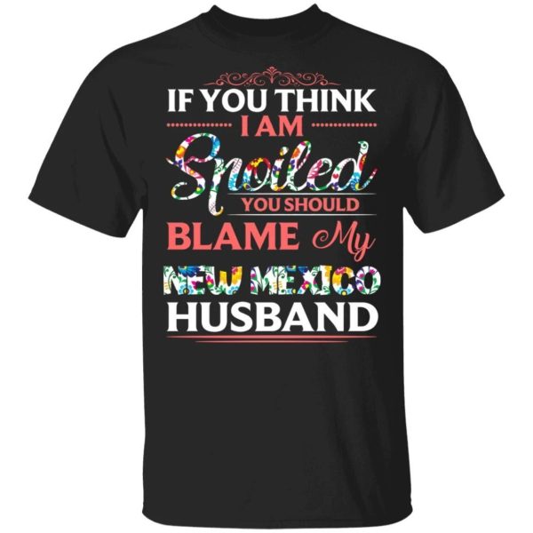 If You Think I Am Spoiled Blame My New Mexico Husband T-shirt  All Day Tee