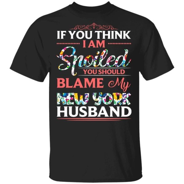 If You Think I Am Spoiled Blame My New York Husband T-shirt  All Day Tee