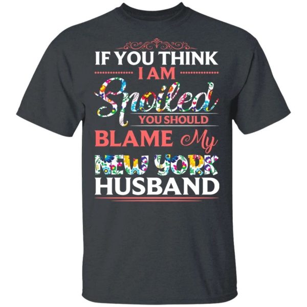 If You Think I Am Spoiled Blame My New York Husband T-shirt  All Day Tee