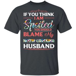 If You Think I Am Spoiled Blame My North Carolina Husband T-shirt  All Day Tee