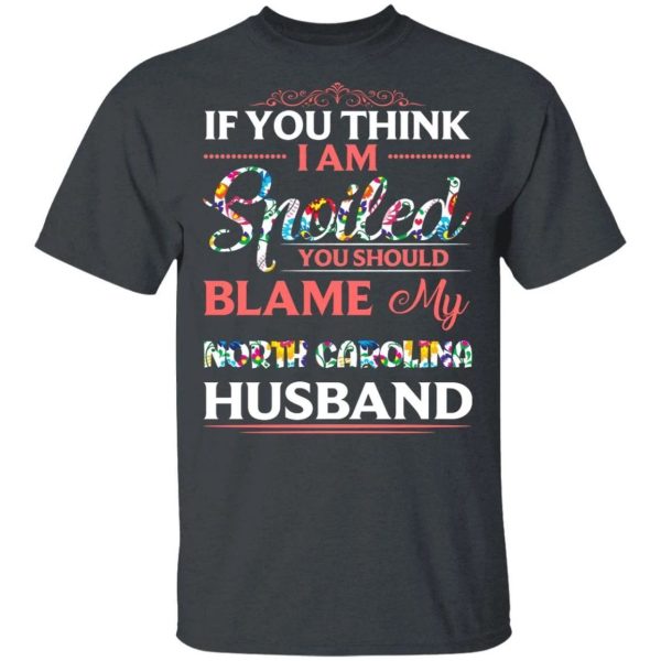If You Think I Am Spoiled Blame My North Carolina Husband T-shirt  All Day Tee