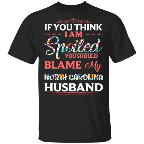If You Think I Am Spoiled Blame My North Carolina Husband T-shirt  All Day Tee