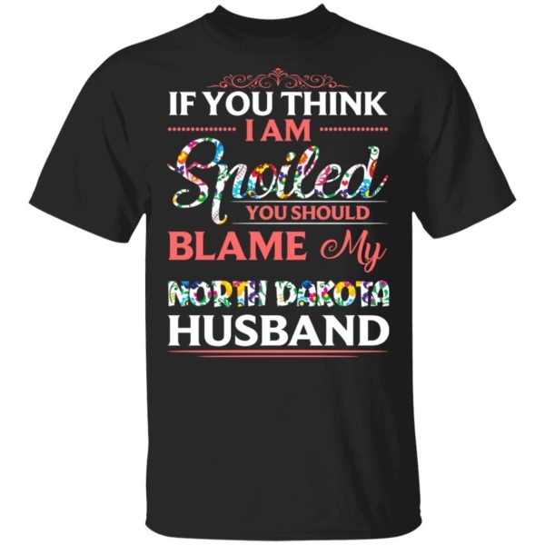 If You Think I Am Spoiled Blame My North Dakota Husband T-shirt  All Day Tee