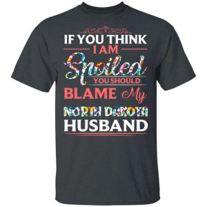 If You Think I Am Spoiled Blame My North Dakota Husband T shirt All Day Tee 4
