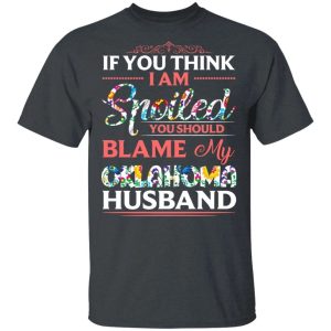 If You Think I Am Spoiled Blame My Oklahoma Husband T shirt All Day Tee 4