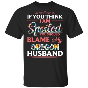 If You Think I Am Spoiled Blame My Oregon Husband T-shirt  All Day Tee