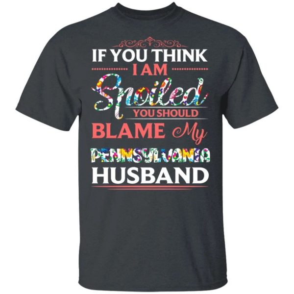 If You Think I Am Spoiled Blame My Pennsylvania Husband T-shirt  All Day Tee