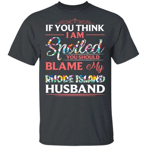 If You Think I Am Spoiled Blame My Rhode Island Husband T-shirt  All Day Tee
