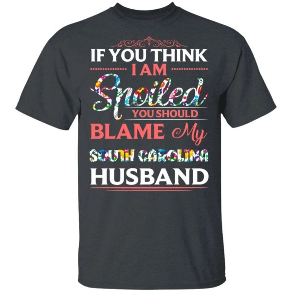 If You Think I Am Spoiled Blame My South Carolina Husband T-shirt  All Day Tee