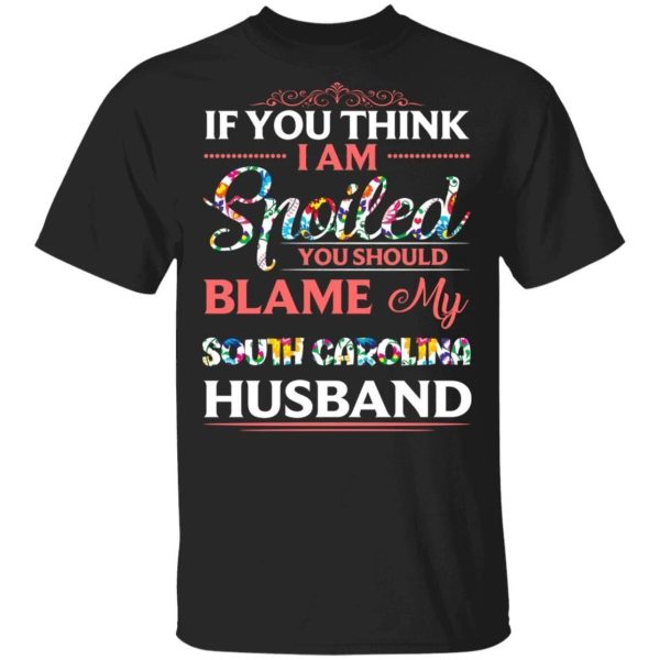If You Think I Am Spoiled Blame My South Carolina Husband T-shirt  All Day Tee