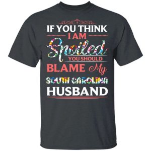 If You Think I Am Spoiled Blame My South Carolina Husband T-shirt All Day Tee 3 If You Think I Am Spoiled Blame My South Carolina Husband T shirt All Day Tee 4
