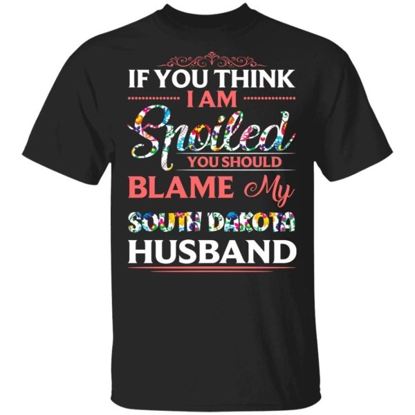 If You Think I Am Spoiled Blame My South Dakota Husband T-shirt  All Day Tee