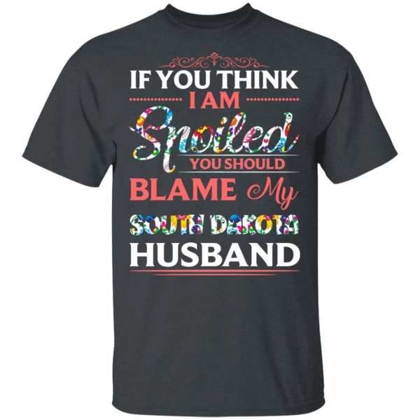 If You Think I Am Spoiled Blame My South Dakota Husband T-shirt  All Day Tee