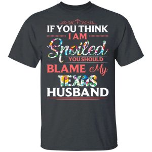 If You Think I Am Spoiled Blame My Texas Husband T shirt All Day Tee 4