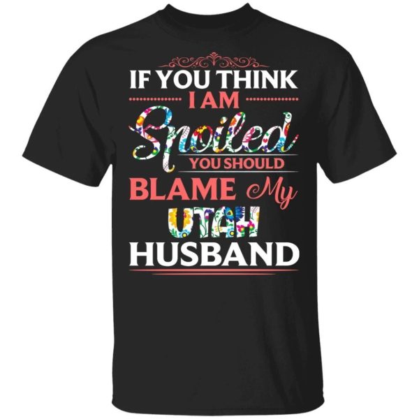 If You Think I Am Spoiled Blame My Utah Husband T-shirt  All Day Tee